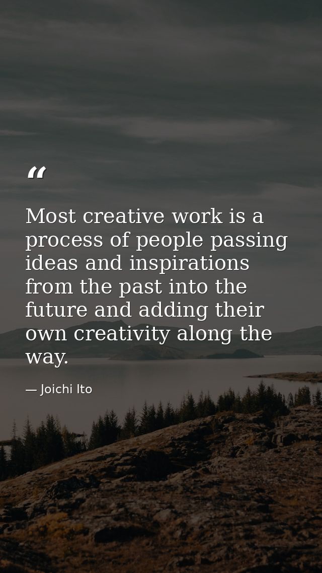 Most creative work is a process of people passing ideas and inspirations from the past into the future and adding their  — Joichi Ito