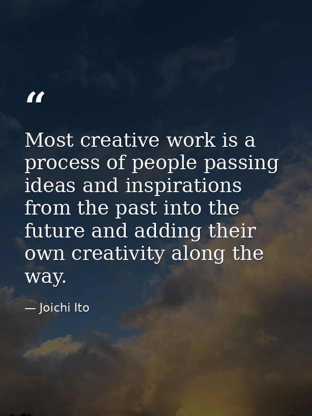 Most creative work is a process of people passing ideas and inspirations from the past into the future and adding their  — Joichi Ito