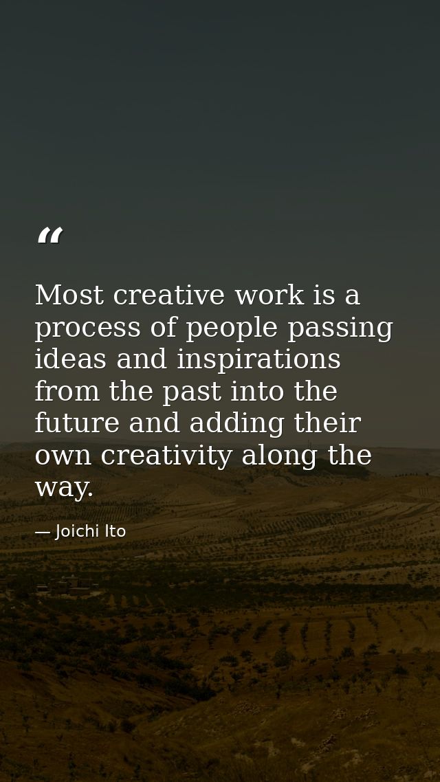 Most creative work is a process of people passing ideas and inspirations from the past into the future and adding their  — Joichi Ito