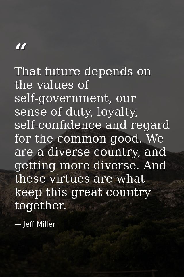That future depends on the values of self-government, our sense of duty, loyalty, self-confidence and regard for the com — Jeff Miller