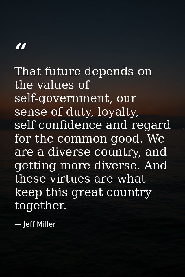 That future depends on the values of self-government, our sense of duty, loyalty, self-confidence and regard for the com — Jeff Miller