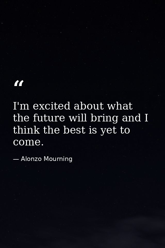 I'm excited about what the future will bring and I think the best is yet to come. — Alonzo Mourning