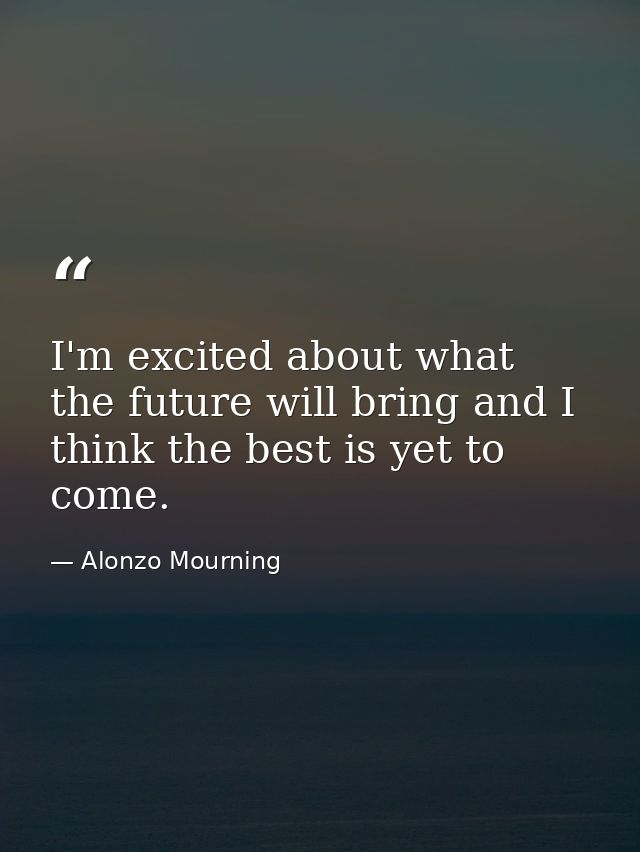 I'm excited about what the future will bring and I think the best is yet to come. — Alonzo Mourning