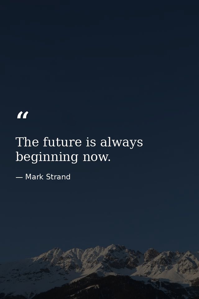 The future is always beginning now. — Mark Strand