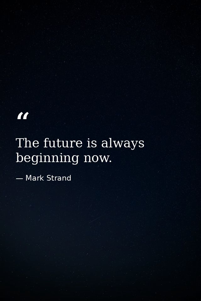 The future is always beginning now. — Mark Strand