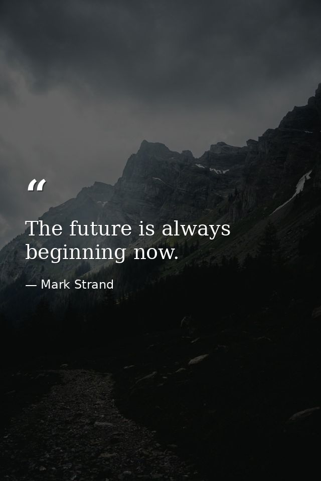 The future is always beginning now. — Mark Strand