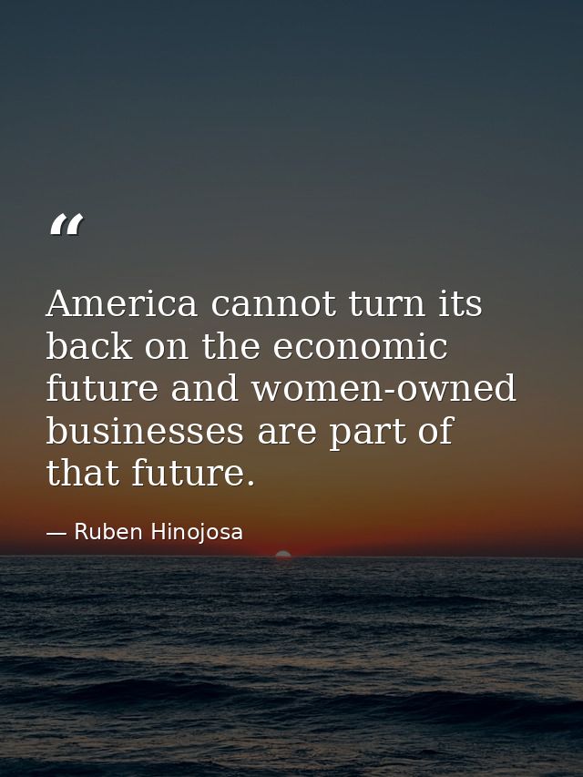 America cannot turn its back on the economic future and women-owned businesses are part of that future. — Ruben Hinojosa