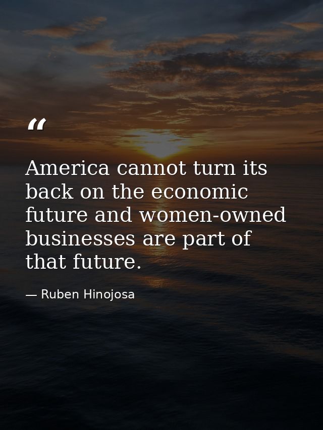 America cannot turn its back on the economic future and women-owned businesses are part of that future. — Ruben Hinojosa