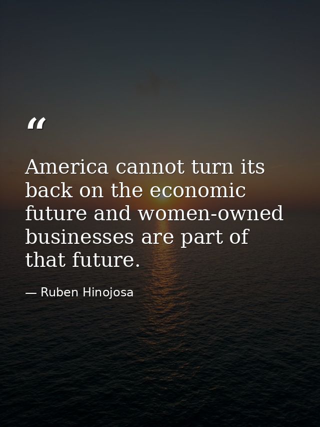 America cannot turn its back on the economic future and women-owned businesses are part of that future. — Ruben Hinojosa