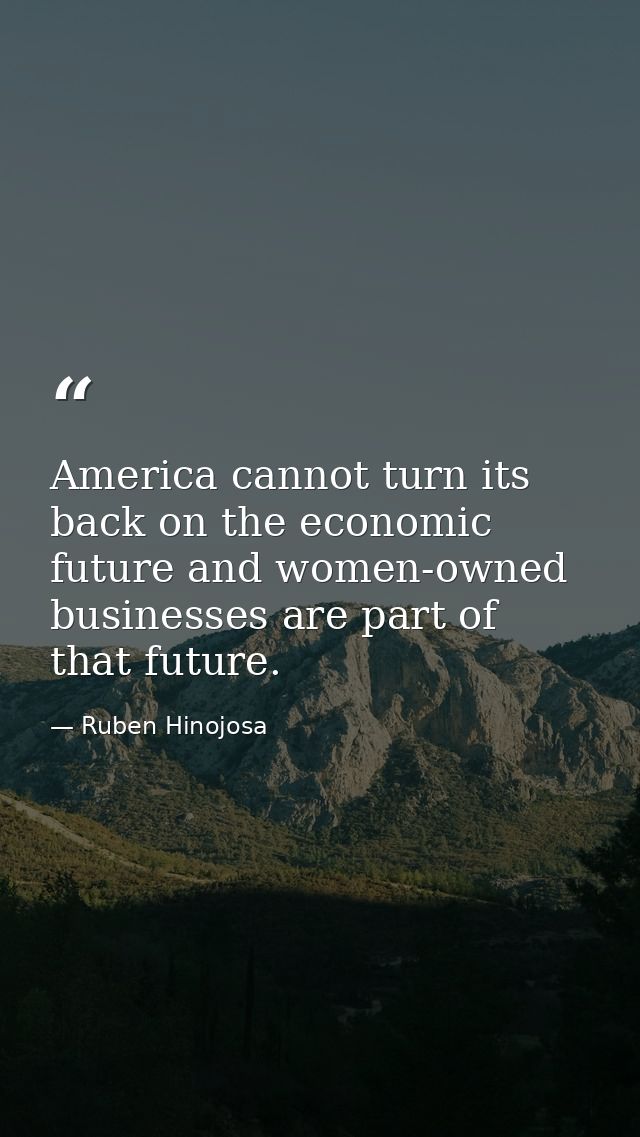 America cannot turn its back on the economic future and women-owned businesses are part of that future. — Ruben Hinojosa