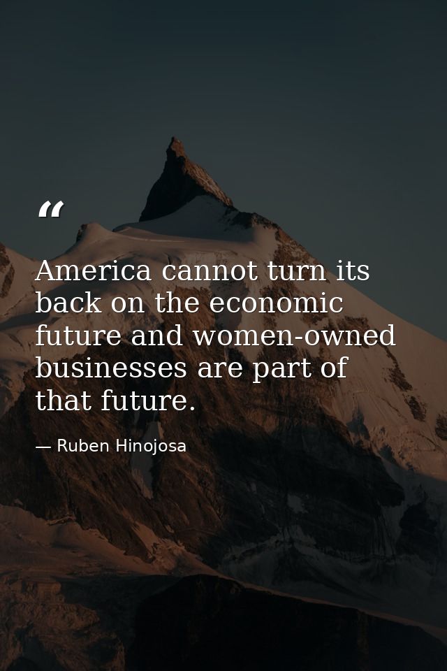America cannot turn its back on the economic future and women-owned businesses are part of that future. — Ruben Hinojosa
