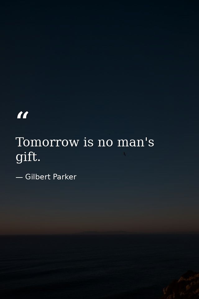 Tomorrow is no man's gift. — Gilbert Parker