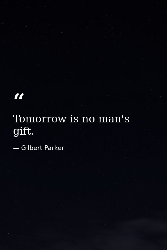 Tomorrow is no man's gift. — Gilbert Parker