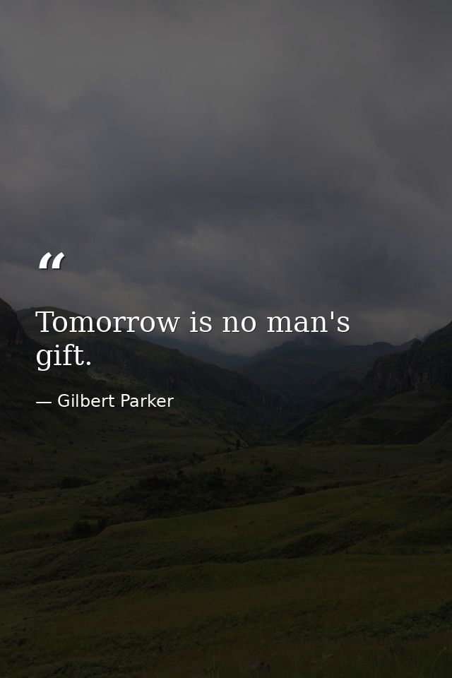 Tomorrow is no man's gift. — Gilbert Parker