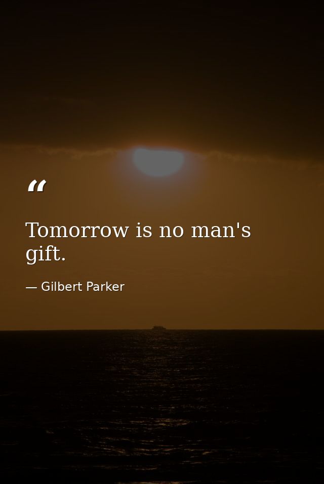 Tomorrow is no man's gift. — Gilbert Parker