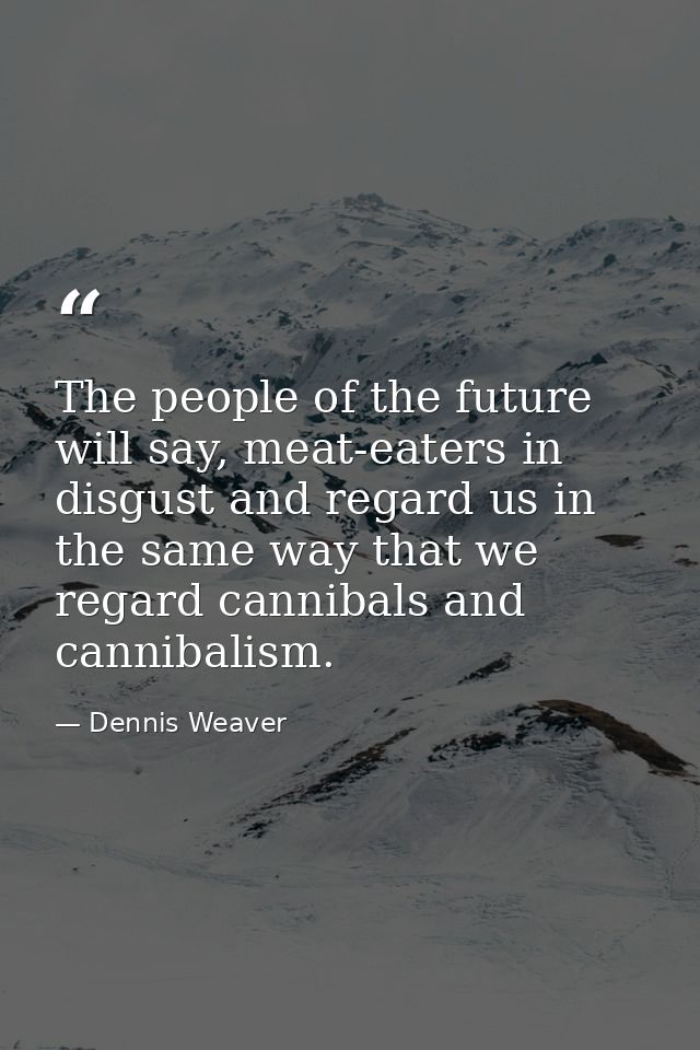 The people of the future will say, meat-eaters in disgust and regard us in the same way that we regard cannibals and can — Dennis Weaver
