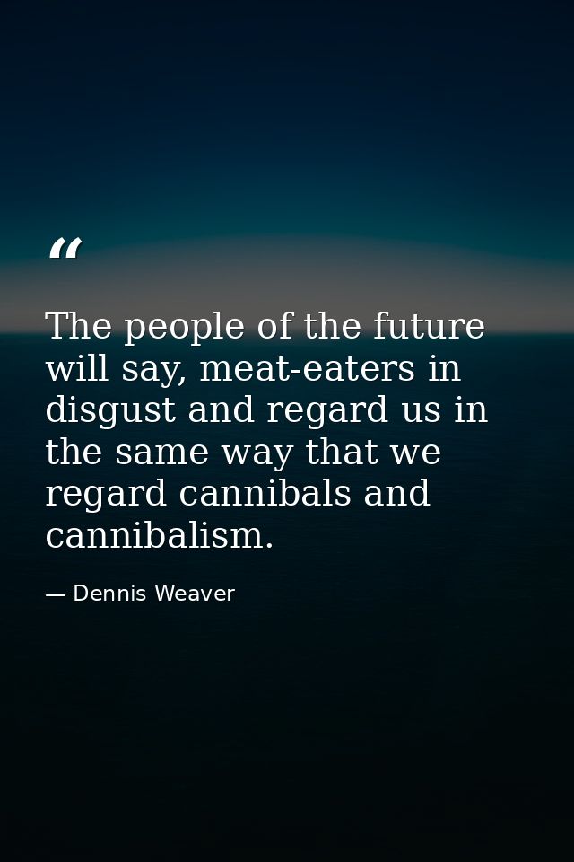 The people of the future will say, meat-eaters in disgust and regard us in the same way that we regard cannibals and can — Dennis Weaver