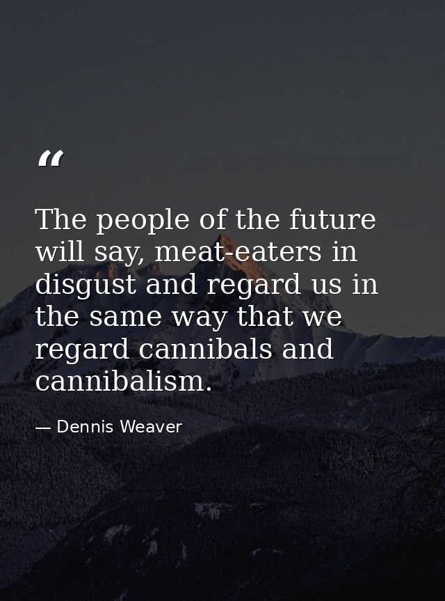 The people of the future will say, meat-eaters in disgust and regard us in the same way that we regard cannibals and can — Dennis Weaver
