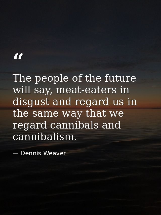 The people of the future will say, meat-eaters in disgust and regard us in the same way that we regard cannibals and can — Dennis Weaver
