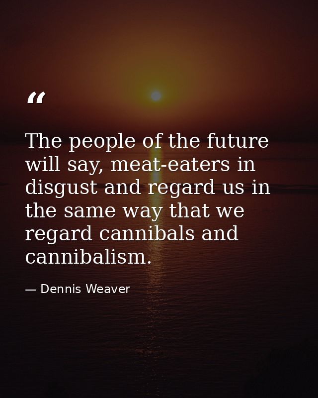 The people of the future will say, meat-eaters in disgust and regard us in the same way that we regard cannibals and can — Dennis Weaver