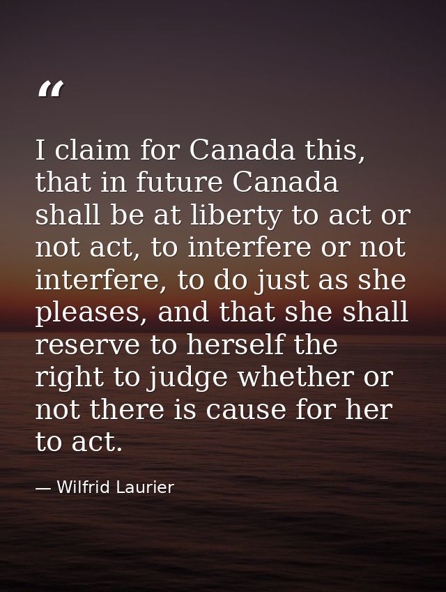 I claim for Canada this, that in future Canada shall be at liberty to act or not act, to interfere or not interfere, to  — Wilfrid Laurier