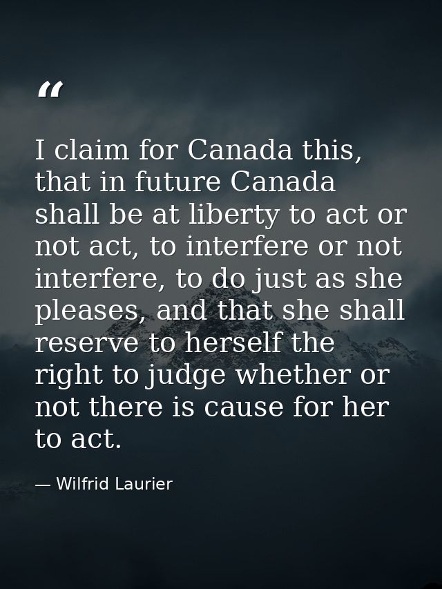 I claim for Canada this, that in future Canada shall be at liberty to act or not act, to interfere or not interfere, to  — Wilfrid Laurier
