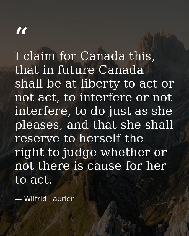 I claim for Canada this, that in future Canada shall be at liberty to act or not act, to interfere or not interfere, to  — Wilfrid Laurier