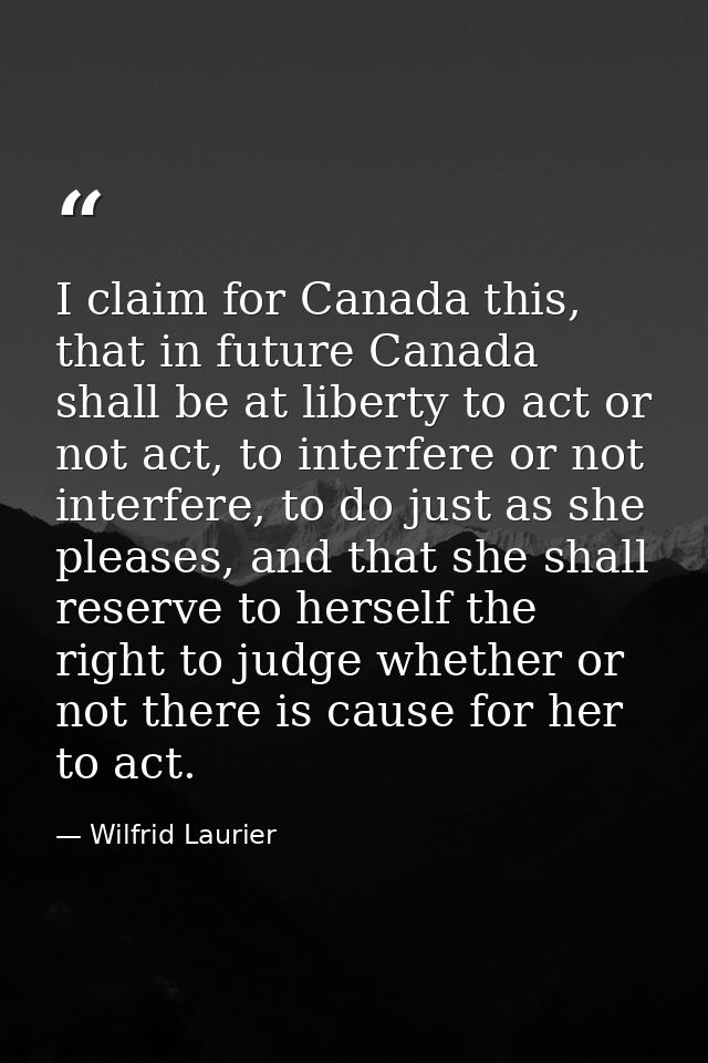 I claim for Canada this, that in future Canada shall be at liberty to act or not act, to interfere or not interfere, to  — Wilfrid Laurier