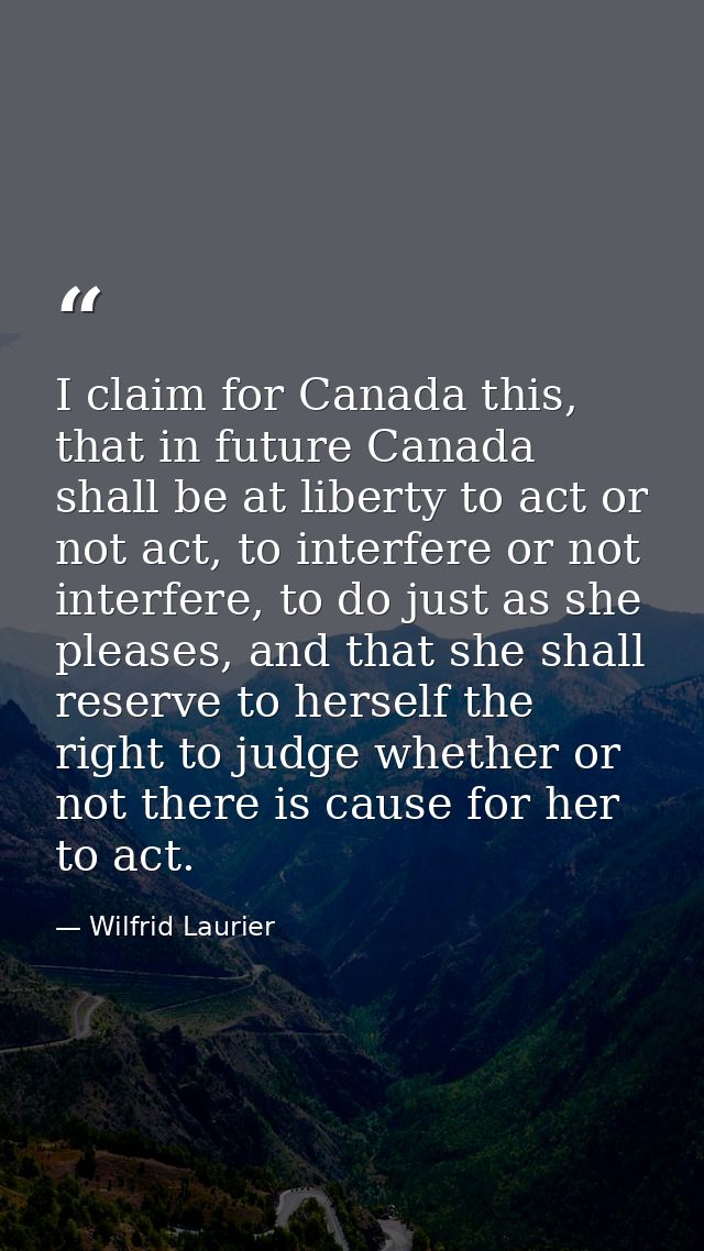 I claim for Canada this, that in future Canada shall be at liberty to act or not act, to interfere or not interfere, to  — Wilfrid Laurier