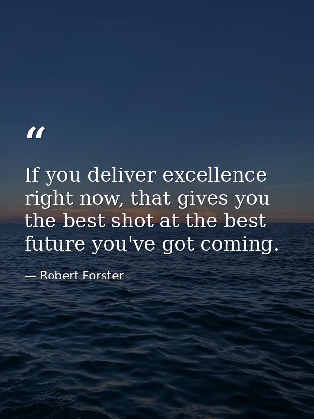 If you deliver excellence right now, that gives you the best shot at the best future you've got coming. — Robert Forster