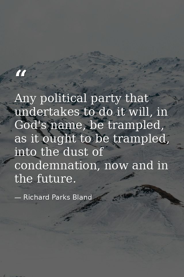 Any political party that undertakes to do it will, in God's name, be trampled, as it ought to be trampled, into the dust — Richard Parks Bland