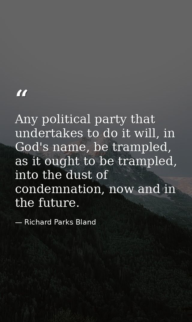 Any political party that undertakes to do it will, in God's name, be trampled, as it ought to be trampled, into the dust — Richard Parks Bland