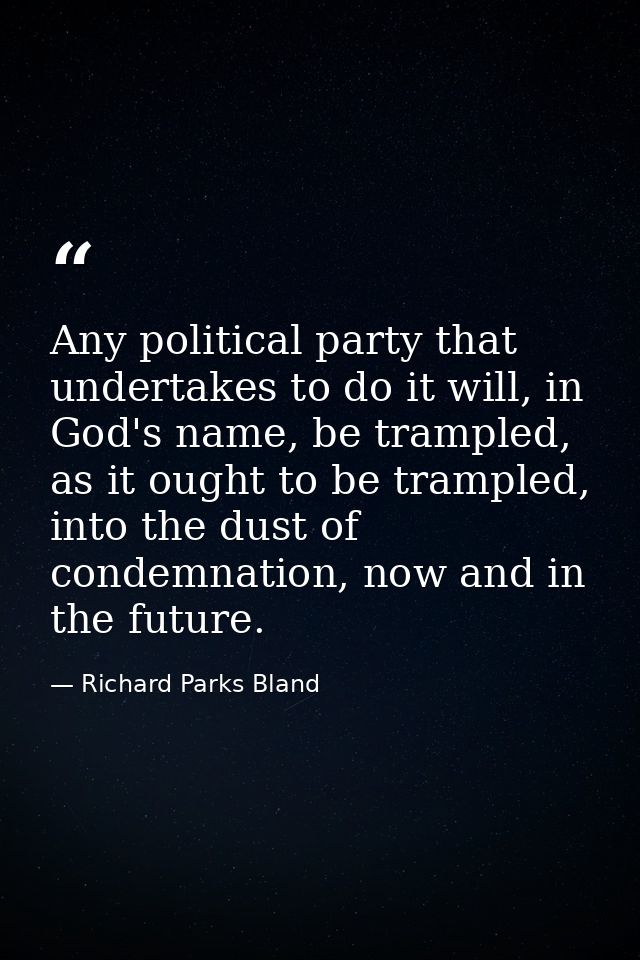 Any political party that undertakes to do it will, in God's name, be trampled, as it ought to be trampled, into the dust — Richard Parks Bland