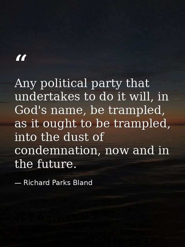 Any political party that undertakes to do it will, in God's name, be trampled, as it ought to be trampled, into the dust — Richard Parks Bland