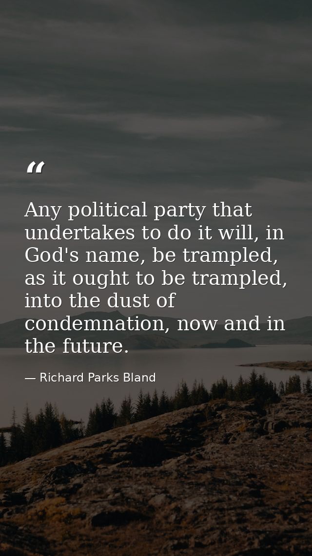 Any political party that undertakes to do it will, in God's name, be trampled, as it ought to be trampled, into the dust — Richard Parks Bland