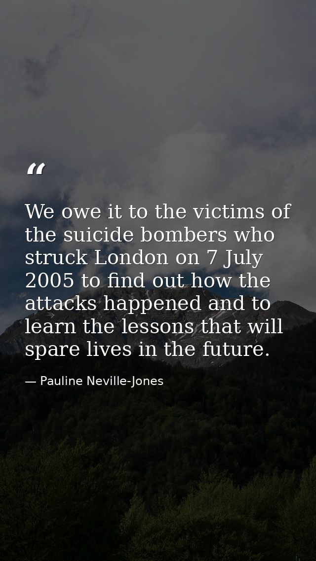 We owe it to the victims of the suicide bombers who struck London on 7 July 2005 to find out how the attacks happened an — Pauline Neville-Jones