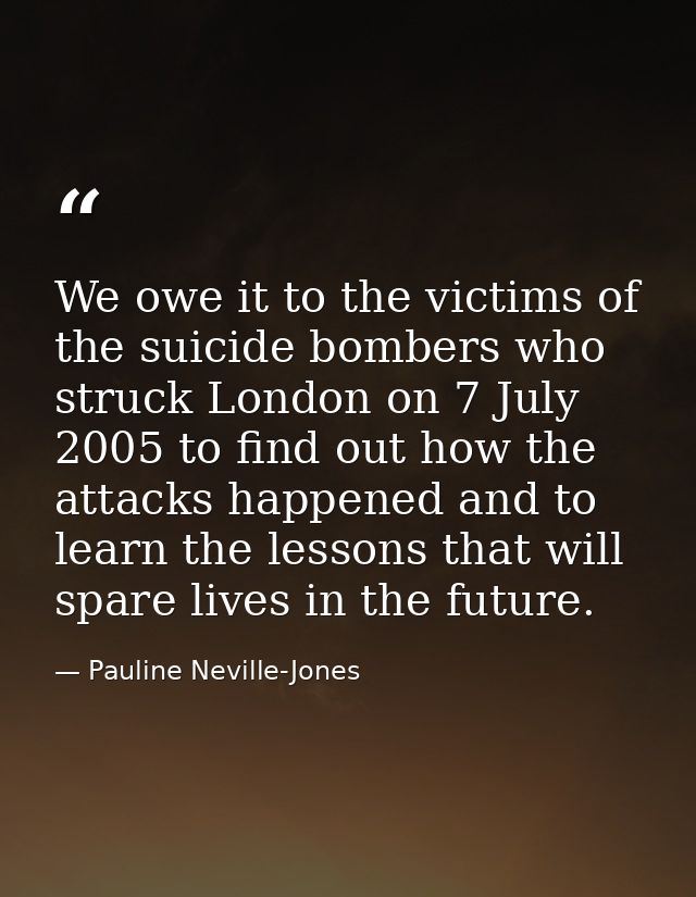 We owe it to the victims of the suicide bombers who struck London on 7 July 2005 to find out how the attacks happened an — Pauline Neville-Jones