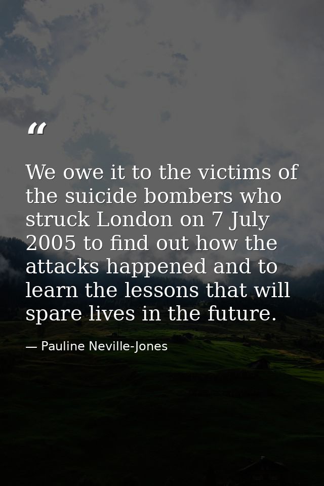 We owe it to the victims of the suicide bombers who struck London on 7 July 2005 to find out how the attacks happened an — Pauline Neville-Jones
