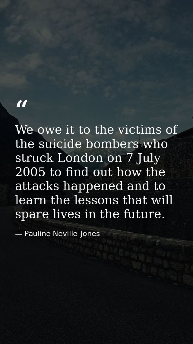 We owe it to the victims of the suicide bombers who struck London on 7 July 2005 to find out how the attacks happened an — Pauline Neville-Jones