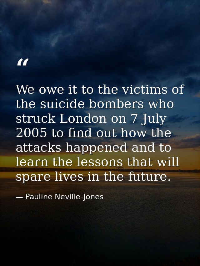 We owe it to the victims of the suicide bombers who struck London on 7 July 2005 to find out how the attacks happened an — Pauline Neville-Jones