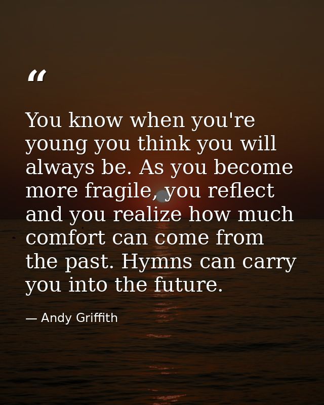You know when you're young you think you will always be. As you become more fragile, you reflect and you realize how muc — Andy Griffith