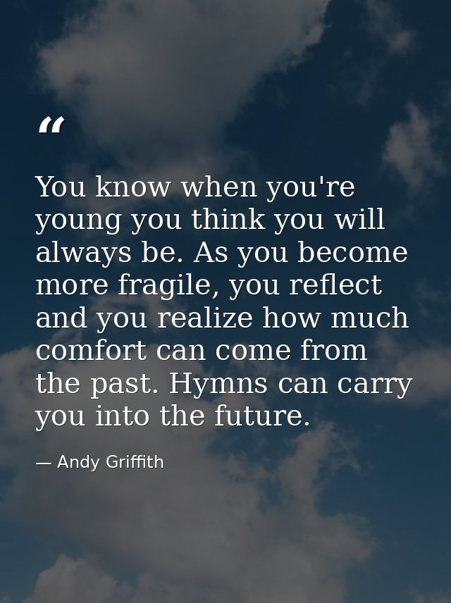 You know when you're young you think you will always be. As you become more fragile, you reflect and you realize how muc — Andy Griffith