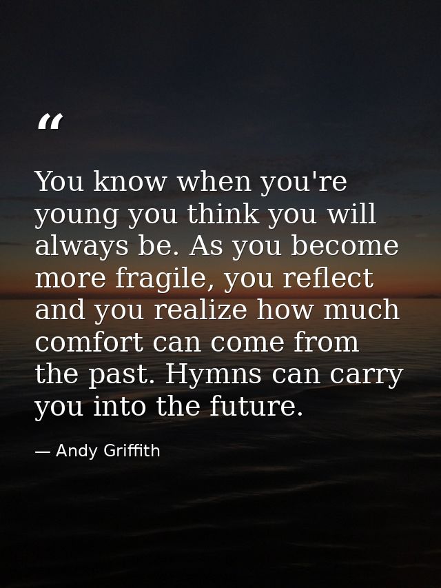 You know when you're young you think you will always be. As you become more fragile, you reflect and you realize how muc — Andy Griffith