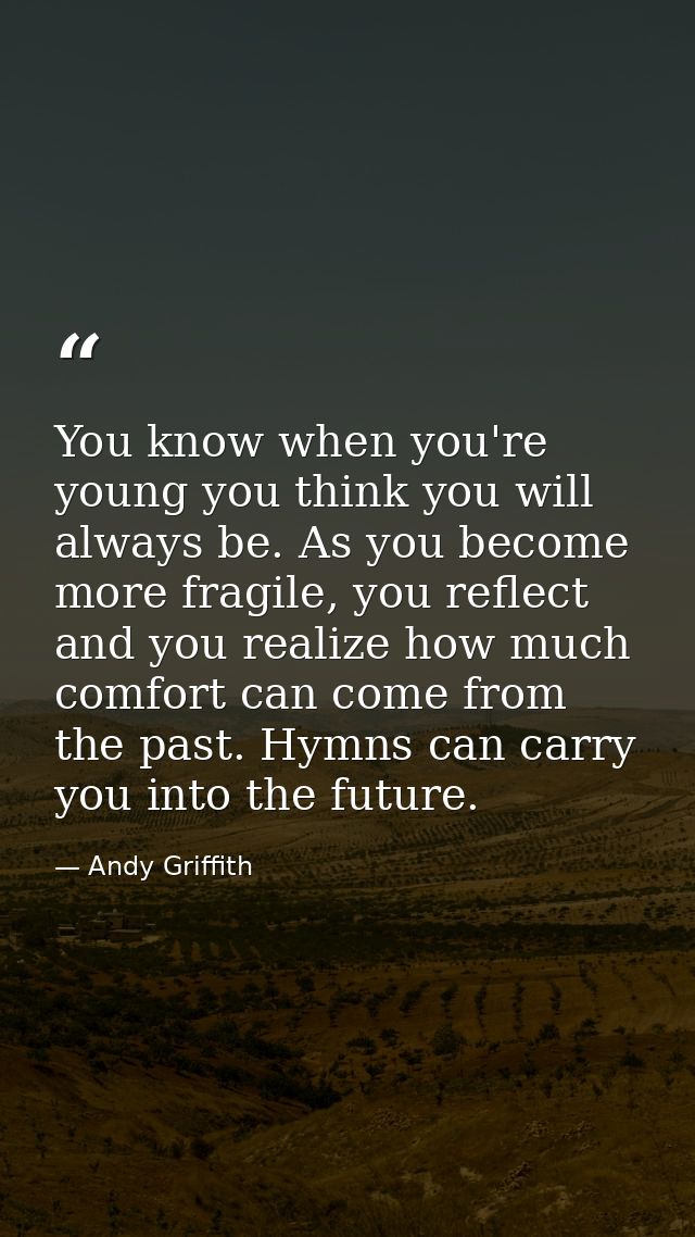 You know when you're young you think you will always be. As you become more fragile, you reflect and you realize how muc — Andy Griffith