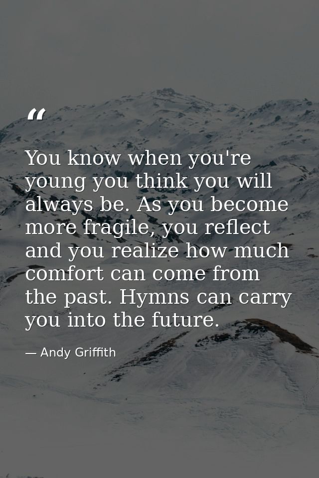 You know when you're young you think you will always be. As you become more fragile, you reflect and you realize how muc — Andy Griffith