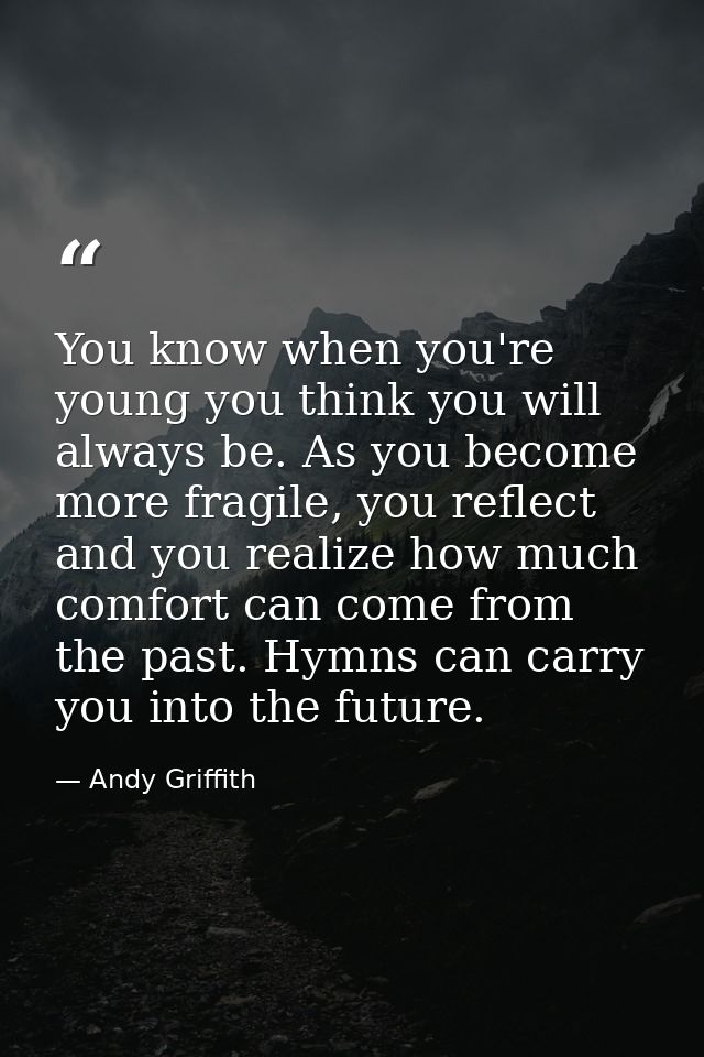 You know when you're young you think you will always be. As you become more fragile, you reflect and you realize how muc — Andy Griffith