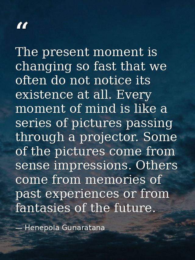The present moment is changing so fast that we often do not notice its existence at all. Every moment of mind is like a  — Henepola Gunaratana