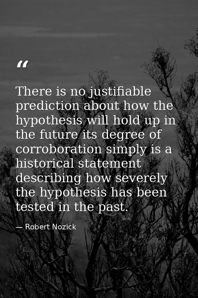 There is no justifiable prediction about how the hypothesis will hold up in the future its degree of corroboration simpl — Robert Nozick