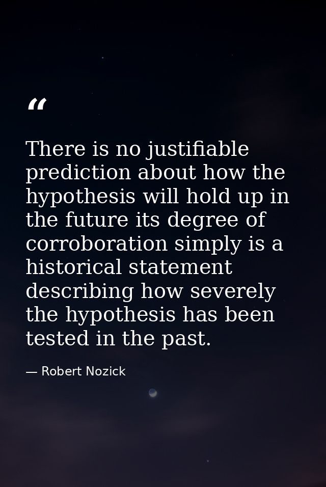 There is no justifiable prediction about how the hypothesis will hold up in the future its degree of corroboration simpl — Robert Nozick
