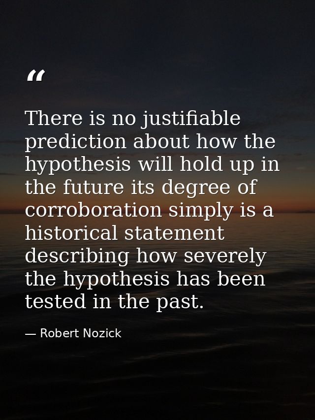 There is no justifiable prediction about how the hypothesis will hold up in the future its degree of corroboration simpl — Robert Nozick